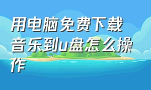 用电脑免费下载音乐到u盘怎么操作