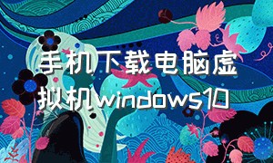 手机下载电脑虚拟机windows10