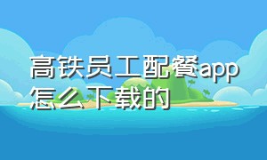 高铁员工配餐app怎么下载的