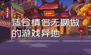 适合情侣无聊做的游戏异地