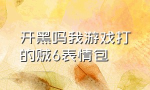 开黑吗我游戏打的贼6表情包