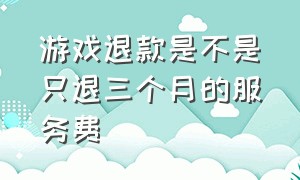 游戏退款是不是只退三个月的服务费