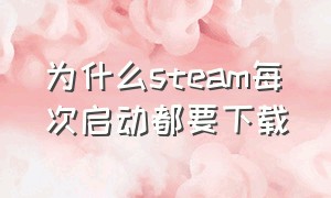 为什么steam每次启动都要下载