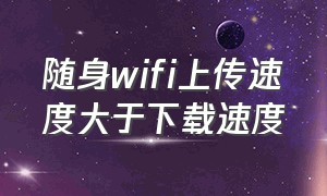 随身wifi上传速度大于下载速度