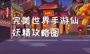 完美世界手游仙妖精攻略图