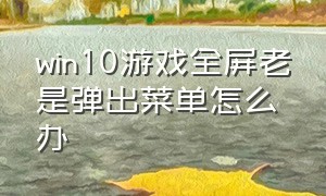 win10游戏全屏老是弹出菜单怎么办