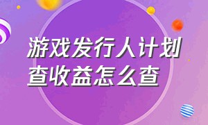 游戏发行人计划查收益怎么查