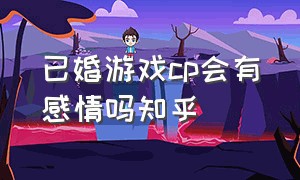 已婚游戏cp会有感情吗知乎