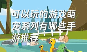 可以玩的游戏萌宠系列有哪些手游推荐