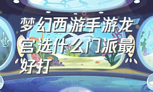 梦幻西游手游龙宫选什么门派最好打