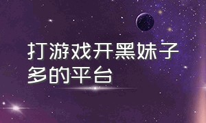 打游戏开黑妹子多的平台