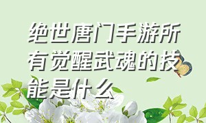 绝世唐门手游所有觉醒武魂的技能是什么