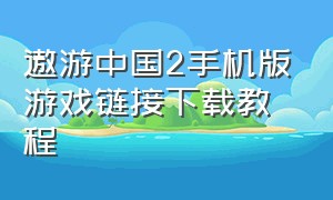 遨游中国2手机版游戏链接下载教程