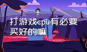 打游戏cpu有必要买好的嘛