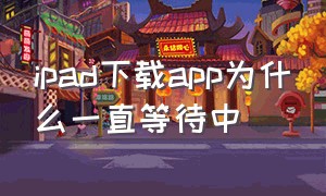 ipad下载app为什么一直等待中