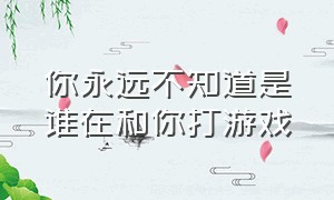 你永远不知道是谁在和你打游戏