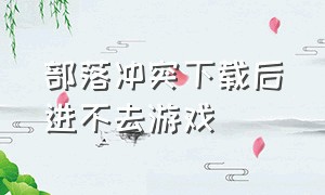 部落冲突下载后进不去游戏