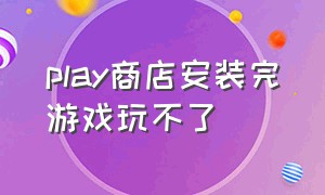 play商店安装完游戏玩不了