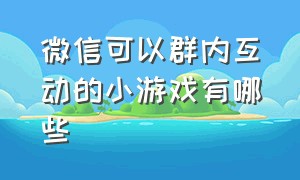 微信可以群内互动的小游戏有哪些