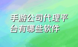 手游公司代理平台有哪些软件