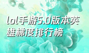 lol手游5.0版本英雄梯度排行榜