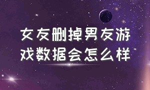 女友删掉男友游戏数据会怎么样