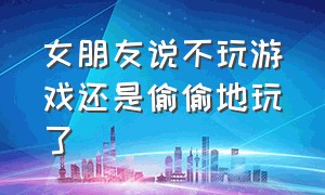 女朋友说不玩游戏还是偷偷地玩了