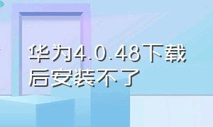 华为4.0.48下载后安装不了