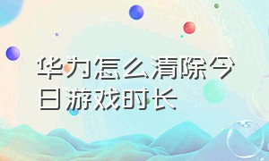 华为怎么清除今日游戏时长