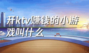 开ktv赚钱的小游戏叫什么