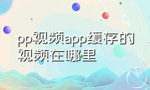 pp视频app缓存的视频在哪里