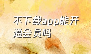 不下载app能开通会员吗