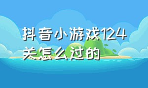 抖音小游戏124关怎么过的