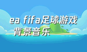 ea fifa足球游戏 背景音乐