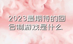 2023最期待的回合制游戏是什么