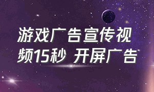 游戏广告宣传视频15秒 开屏广告