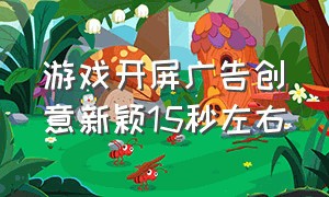 游戏开屏广告创意新颖15秒左右