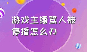 游戏主播骂人被停播怎么办