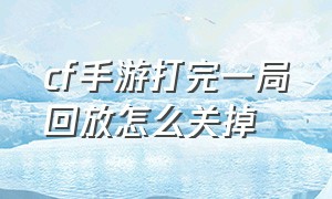 cf手游打完一局回放怎么关掉