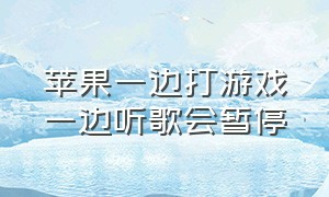 苹果一边打游戏一边听歌会暂停