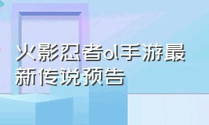 火影忍者ol手游最新传说预告