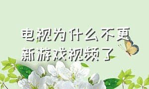 电视为什么不更新游戏视频了