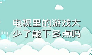 电视里的游戏太少了能下多点吗