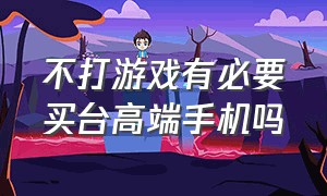 不打游戏有必要买台高端手机吗