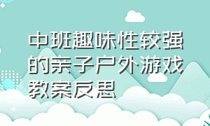 中班趣味性较强的亲子户外游戏教案反思