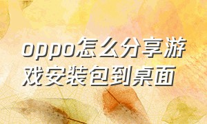 oppo怎么分享游戏安装包到桌面