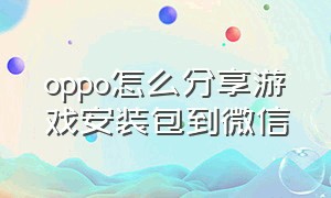 oppo怎么分享游戏安装包到微信