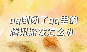 qq倒闭了qq里的腾讯游戏怎么办