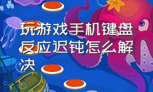 玩游戏手机键盘反应迟钝怎么解决