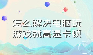 怎么解决电脑玩游戏就高温卡顿